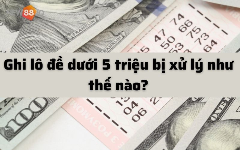 Ghi lô đề ăn hoa hồng phần trăm như thế nào? Cách ghi lô đề an toàn nhất cho người chơi 7 Ghi lô đề dưới 5 triệu bị xử lý như thế nào?